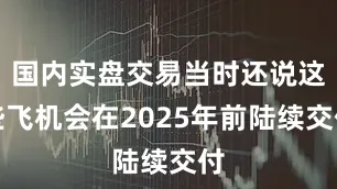 国内实盘交易当时还说这些飞机会在2025年前陆续交付