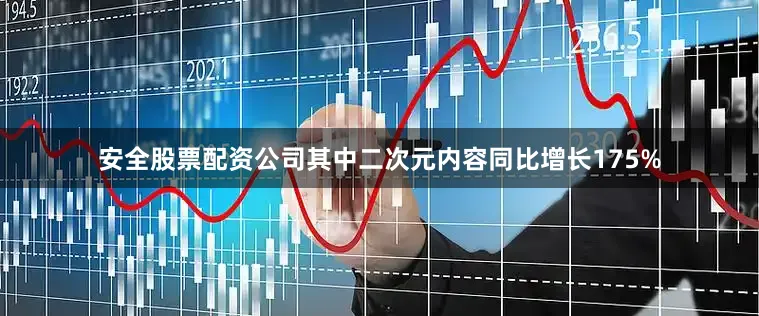安全股票配资公司其中二次元内容同比增长175%