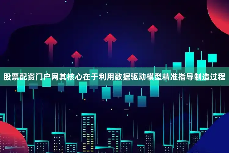 股票配资门户网其核心在于利用数据驱动模型精准指导制造过程