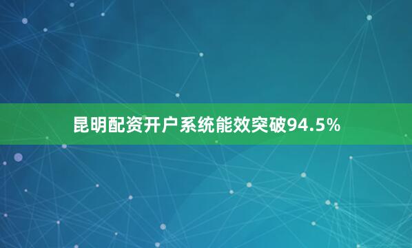 昆明配资开户系统能效突破94.5%