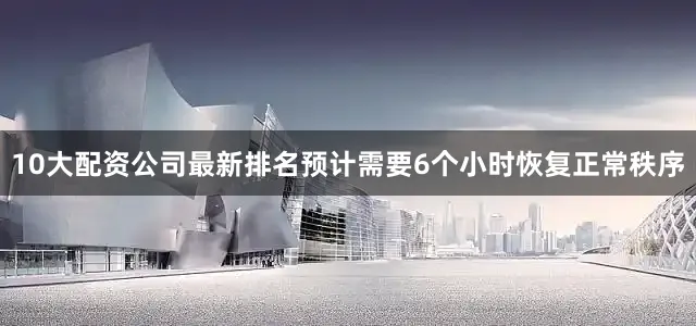10大配资公司最新排名预计需要6个小时恢复正常秩序