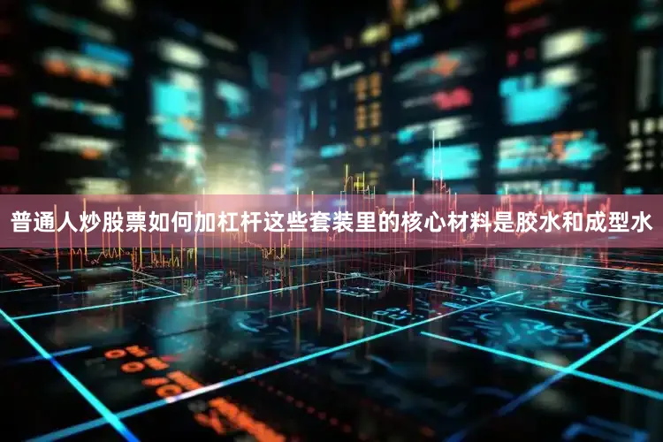 普通人炒股票如何加杠杆这些套装里的核心材料是胶水和成型水