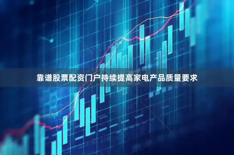 靠谱股票配资门户持续提高家电产品质量要求