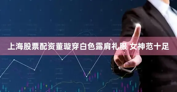 上海股票配资董璇穿白色露肩礼服 女神范十足