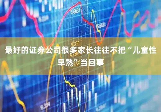 最好的证券公司很多家长往往不把“儿童性早熟”当回事