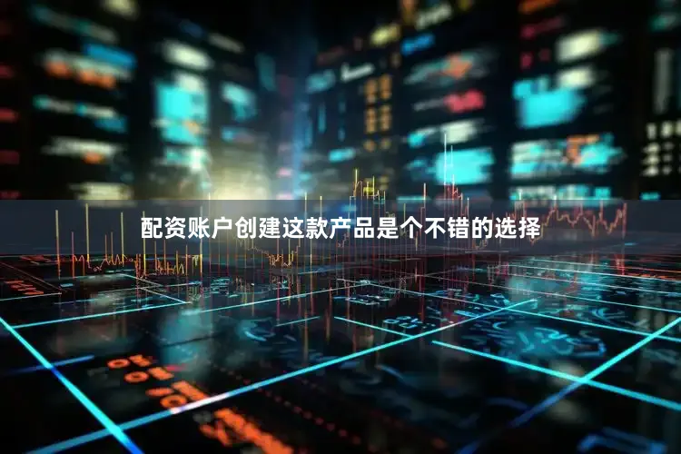 配资账户创建这款产品是个不错的选择