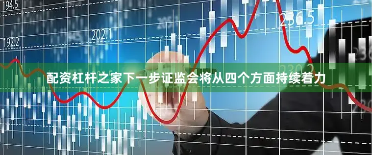 配资杠杆之家下一步证监会将从四个方面持续着力