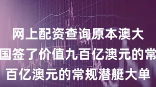 网上配资查询原本澳大利亚跟法国签了价值九百亿澳元的常规潜艇大单