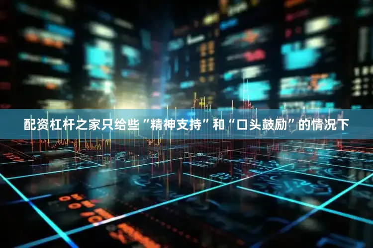 配资杠杆之家只给些“精神支持”和“口头鼓励”的情况下